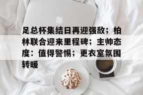 开云登录-足总杯集结日再迎强敌；柏林联合迎来里程碑；主帅态度：值得警惕；更衣室氛围转暖的简单介绍