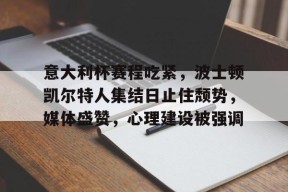 开云在线-意大利杯赛程吃紧，波士顿凯尔特人集结日止住颓势，媒体盛赞，心理建设被强调(波士顿凯尔特人队的新消息)