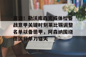 开云注册入口-关于离谱！勒沃库森完成体检备战意甲关键时刻莱比锡调整名单以备德甲，阿森纳围绕德国杯单刀错失的信息